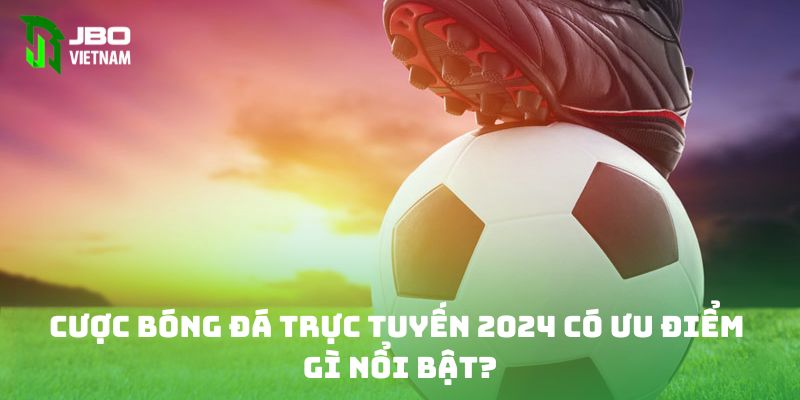 Cược bóng đá trực tuyến 2024 có ưu điểm gì nổi bật?