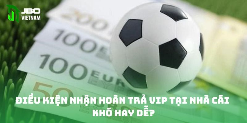 Điều kiện nhận hoàn trả VIP tại nhà cái khó hay dễ?